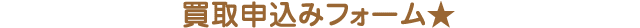 買取申込みフォーム★