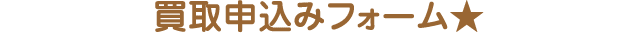 買取申込みフォーム★